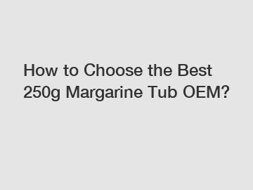 How to Choose the Best 250g Margarine Tub OEM?
