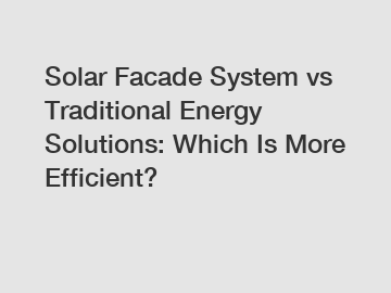 Solar Facade System vs Traditional Energy Solutions: Which Is More Efficient?