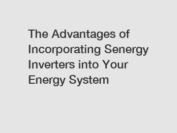 The Advantages of Incorporating Senergy Inverters into Your Energy System