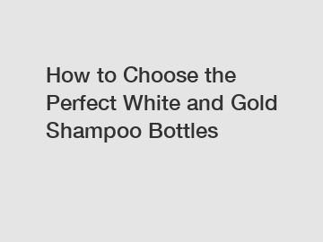 How to Choose the Perfect White and Gold Shampoo Bottles