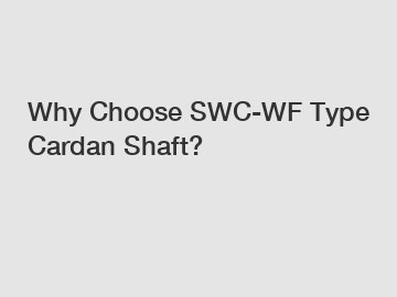 Why Choose SWC-WF Type Cardan Shaft?