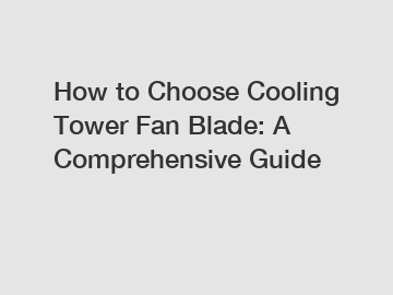 How to Choose Cooling Tower Fan Blade: A Comprehensive Guide