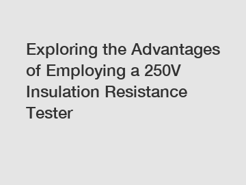 Exploring the Advantages of Employing a 250V Insulation Resistance Tester