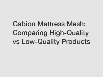 Gabion Mattress Mesh: Comparing High-Quality vs Low-Quality Products