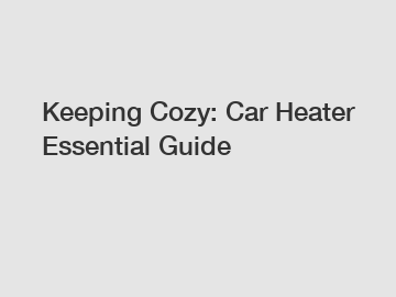 Keeping Cozy: Car Heater Essential Guide