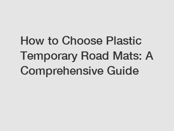 How to Choose Plastic Temporary Road Mats: A Comprehensive Guide