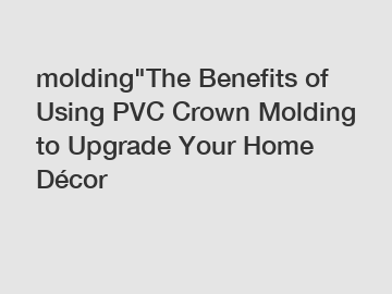 molding"The Benefits of Using PVC Crown Molding to Upgrade Your Home Décor