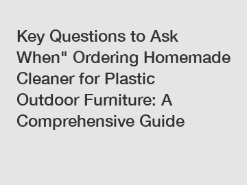 Key Questions to Ask When" Ordering Homemade Cleaner for Plastic Outdoor Furniture: A Comprehensive Guide