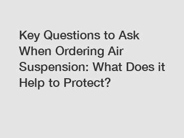 Key Questions to Ask When Ordering Air Suspension: What Does it Help to Protect?