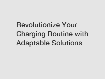 Revolutionize Your Charging Routine with Adaptable Solutions