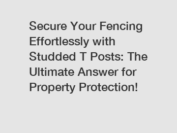 Secure Your Fencing Effortlessly with Studded T Posts: The Ultimate Answer for Property Protection!