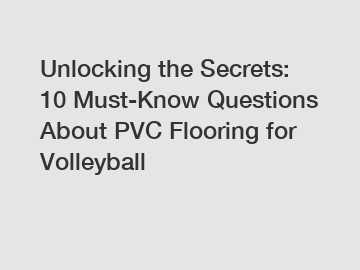 Unlocking the Secrets: 10 Must-Know Questions About PVC Flooring for Volleyball