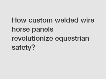 How custom welded wire horse panels revolutionize equestrian safety?