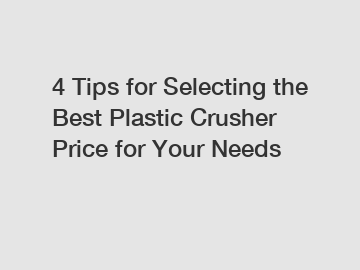4 Tips for Selecting the Best Plastic Crusher Price for Your Needs