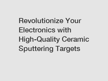 Revolutionize Your Electronics with High-Quality Ceramic Sputtering Targets