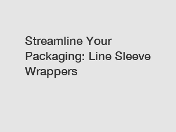 Streamline Your Packaging: Line Sleeve Wrappers
