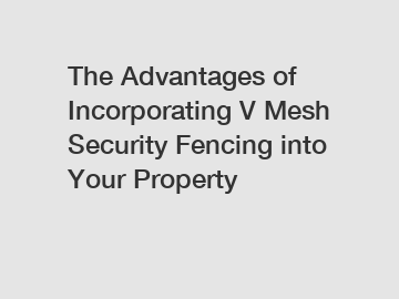 The Advantages of Incorporating V Mesh Security Fencing into Your Property