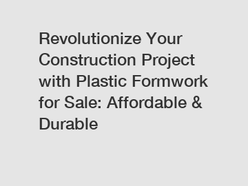 Revolutionize Your Construction Project with Plastic Formwork for Sale: Affordable & Durable