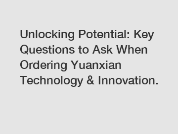 Unlocking Potential: Key Questions to Ask When Ordering Yuanxian Technology & Innovation.