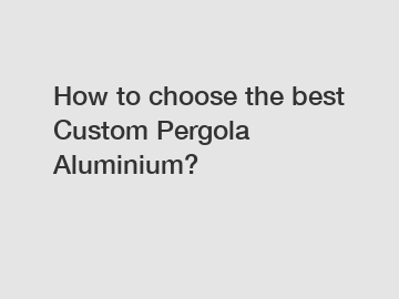How to choose the best Custom Pergola Aluminium?