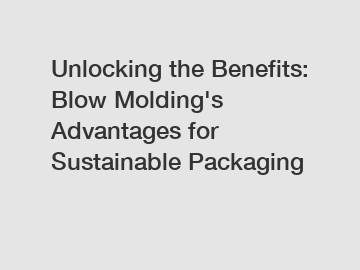 Unlocking the Benefits: Blow Molding's Advantages for Sustainable Packaging