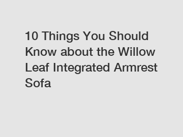 10 Things You Should Know about the Willow Leaf Integrated Armrest Sofa