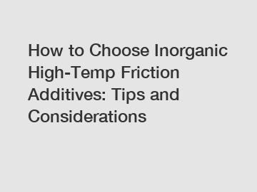 How to Choose Inorganic High-Temp Friction Additives: Tips and Considerations