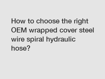 How to choose the right OEM wrapped cover steel wire spiral hydraulic hose?