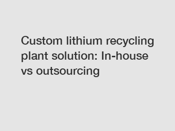 Custom lithium recycling plant solution: In-house vs outsourcing