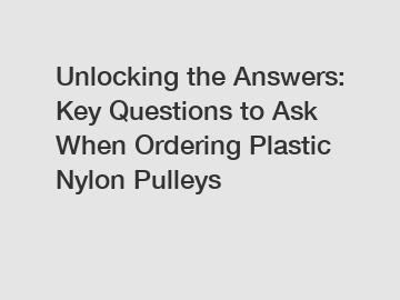 Unlocking the Answers: Key Questions to Ask When Ordering Plastic Nylon Pulleys