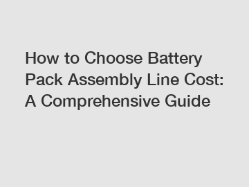 How to Choose Battery Pack Assembly Line Cost: A Comprehensive Guide