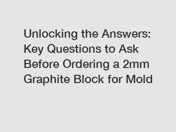 Unlocking the Answers: Key Questions to Ask Before Ordering a 2mm Graphite Block for Mold