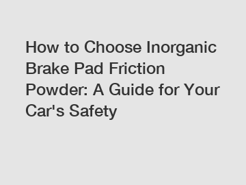 How to Choose Inorganic Brake Pad Friction Powder: A Guide for Your Car's Safety