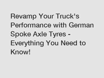 Revamp Your Truck's Performance with German Spoke Axle Tyres - Everything You Need to Know!