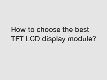 How to choose the best TFT LCD display module? How to choose the best TFT LCD display module?