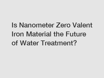 Is Nanometer Zero Valent Iron Material the Future of Water Treatment?