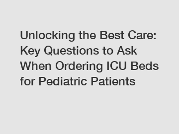 Unlocking the Best Care: Key Questions to Ask When Ordering ICU Beds for Pediatric Patients