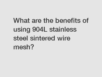 What are the benefits of using 904L stainless steel sintered wire mesh?