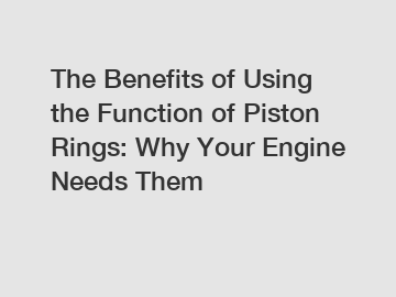 The Benefits of Using the Function of Piston Rings: Why Your Engine Needs Them