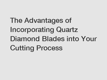 The Advantages of Incorporating Quartz Diamond Blades into Your Cutting Process