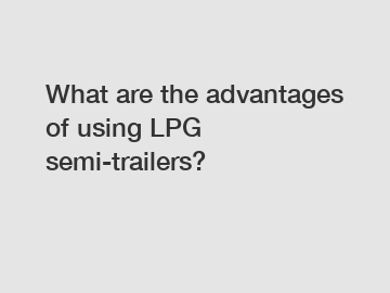 What are the advantages of using LPG semi-trailers?