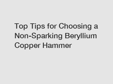 Top Tips for Choosing a Non-Sparking Beryllium Copper Hammer