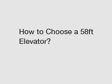 How to Choose a 58ft Elevator?