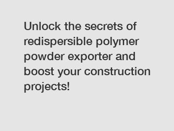 Unlock the secrets of redispersible polymer powder exporter and boost your construction projects!