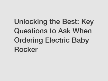 Unlocking the Best: Key Questions to Ask When Ordering Electric Baby Rocker