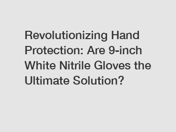 Revolutionizing Hand Protection: Are 9-inch White Nitrile Gloves the Ultimate Solution?