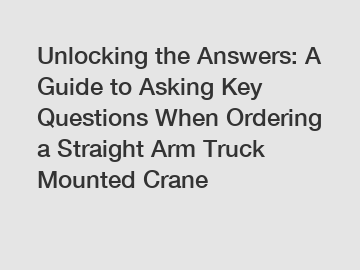 Unlocking the Answers: A Guide to Asking Key Questions When Ordering a Straight Arm Truck Mounted Crane