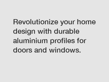 Revolutionize your home design with durable aluminium profiles for doors and windows.