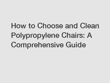 How to Choose and Clean Polypropylene Chairs: A Comprehensive Guide