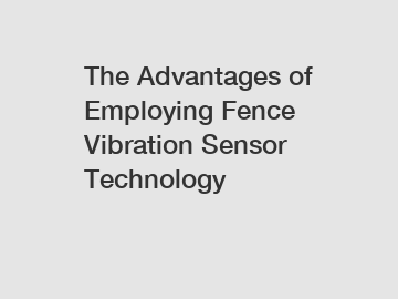 The Advantages of Employing Fence Vibration Sensor Technology